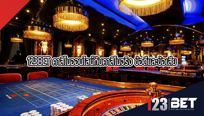 123BET คาสิโนออนไลน์กับคาสิโนจริง ข้อดีและข้อเสีย